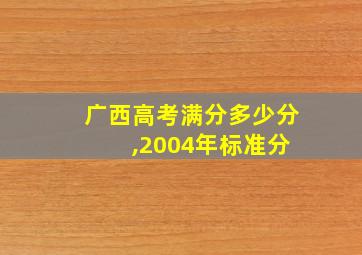 广西高考满分多少分 ,2004年标准分